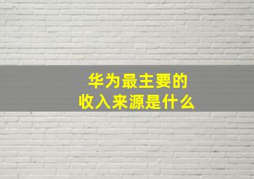 华为最主要的收入来源是什么