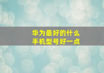 华为最好的什么手机型号好一点