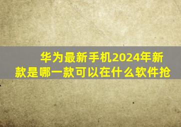 华为最新手机2024年新款是哪一款可以在什么软件抢