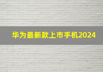 华为最新款上市手机2024