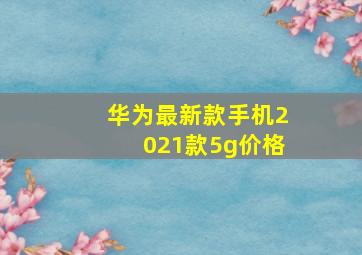 华为最新款手机2021款5g价格