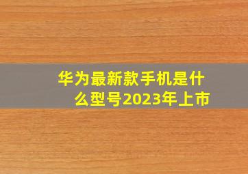 华为最新款手机是什么型号2023年上市