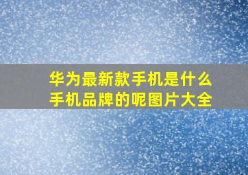 华为最新款手机是什么手机品牌的呢图片大全