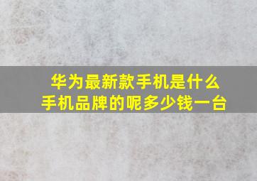 华为最新款手机是什么手机品牌的呢多少钱一台