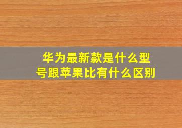 华为最新款是什么型号跟苹果比有什么区别