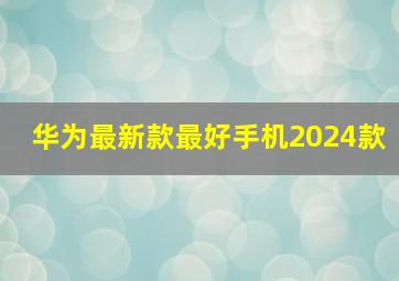 华为最新款最好手机2024款