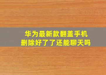 华为最新款翻盖手机删除好了了还能聊天吗