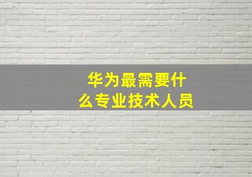 华为最需要什么专业技术人员