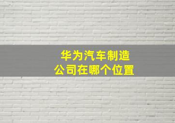 华为汽车制造公司在哪个位置