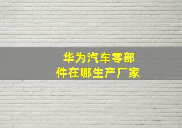 华为汽车零部件在哪生产厂家