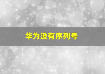 华为没有序列号