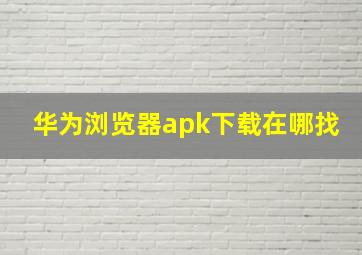 华为浏览器apk下载在哪找