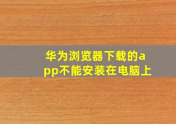 华为浏览器下载的app不能安装在电脑上