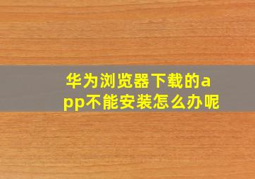 华为浏览器下载的app不能安装怎么办呢