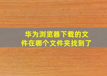 华为浏览器下载的文件在哪个文件夹找到了