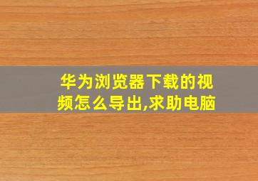 华为浏览器下载的视频怎么导出,求助电脑