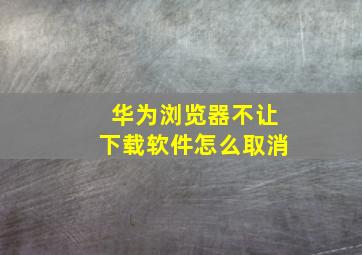 华为浏览器不让下载软件怎么取消