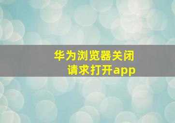 华为浏览器关闭请求打开app