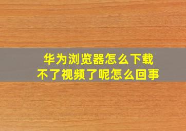 华为浏览器怎么下载不了视频了呢怎么回事