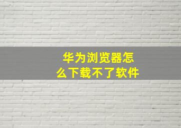 华为浏览器怎么下载不了软件