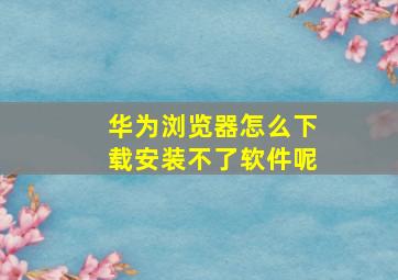 华为浏览器怎么下载安装不了软件呢