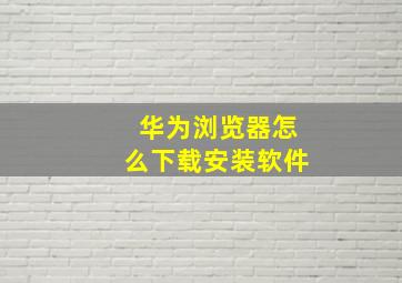 华为浏览器怎么下载安装软件