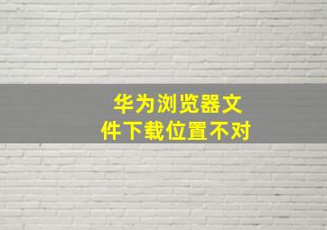 华为浏览器文件下载位置不对