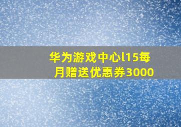 华为游戏中心l15每月赠送优惠券3000