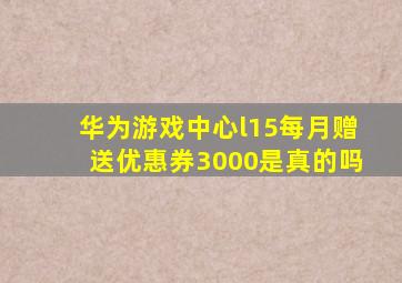 华为游戏中心l15每月赠送优惠券3000是真的吗