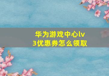 华为游戏中心lv3优惠券怎么领取