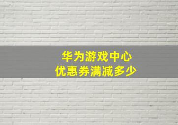 华为游戏中心优惠券满减多少