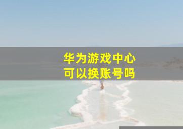 华为游戏中心可以换账号吗