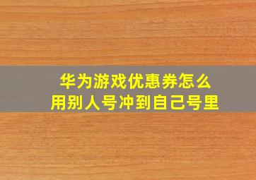 华为游戏优惠券怎么用别人号冲到自己号里