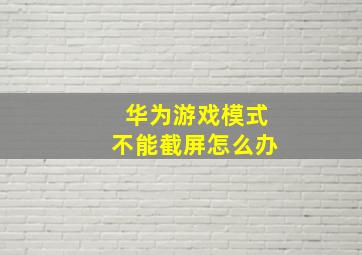 华为游戏模式不能截屏怎么办