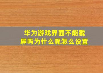 华为游戏界面不能截屏吗为什么呢怎么设置