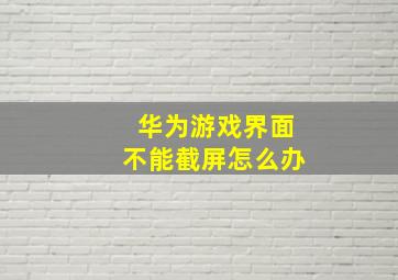 华为游戏界面不能截屏怎么办