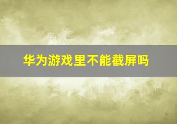 华为游戏里不能截屏吗