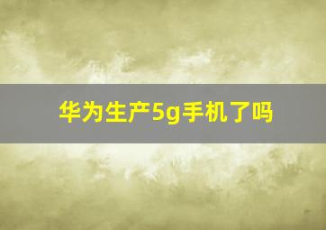 华为生产5g手机了吗