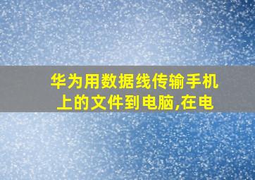 华为用数据线传输手机上的文件到电脑,在电