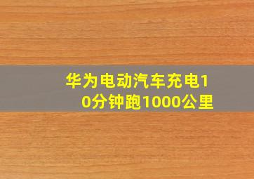 华为电动汽车充电10分钟跑1000公里