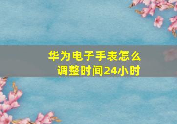 华为电子手表怎么调整时间24小时