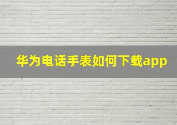 华为电话手表如何下载app