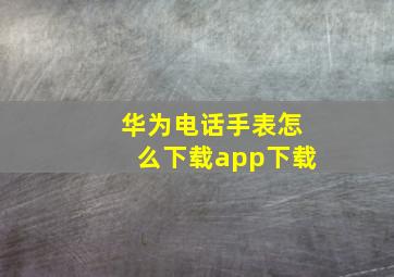 华为电话手表怎么下载app下载