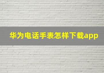 华为电话手表怎样下载app