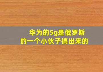 华为的5g是俄罗斯的一个小伙子搞出来的