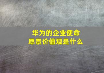 华为的企业使命愿景价值观是什么