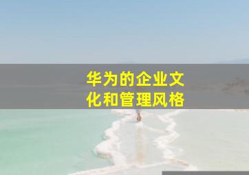 华为的企业文化和管理风格