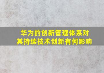 华为的创新管理体系对其持续技术创新有何影响