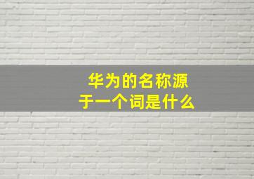 华为的名称源于一个词是什么