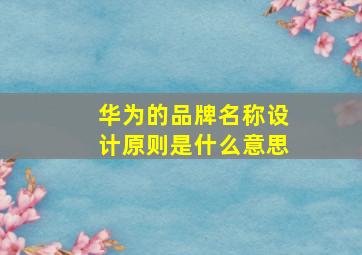 华为的品牌名称设计原则是什么意思